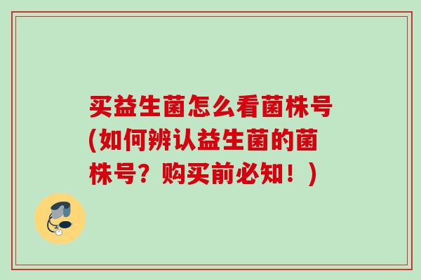 买益生菌怎么看菌株号(如何辨认益生菌的菌株号?购买前必知!) 买益生菌怎么看菌株号(如何辨认益生菌的菌株号?购买前必知!)