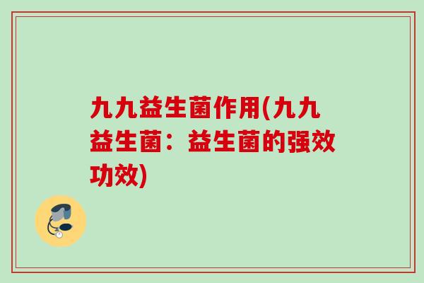 九九益生菌作用(九九益生菌：益生菌的强效功效)