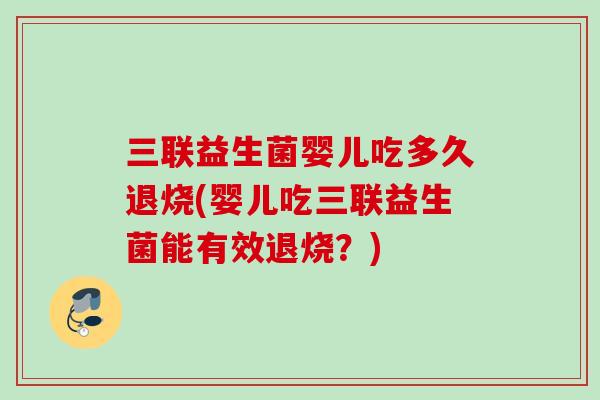 三联益生菌婴儿吃多久退烧(婴儿吃三联益生菌能有效退烧?) 三联益生菌婴儿吃多久退烧(婴儿吃三联益生菌能有效退烧?)