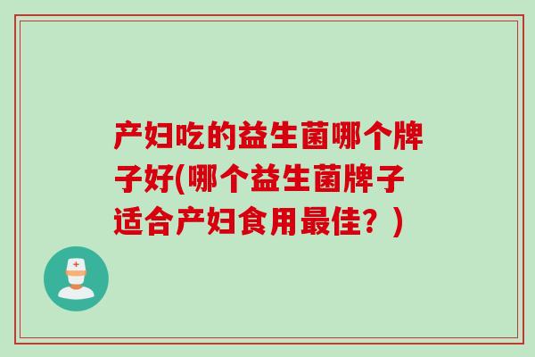 产妇吃的益生菌哪个牌子好(哪个益生菌牌子适合产妇食用佳?) 产妇吃的益生菌哪个牌子好(哪个益生菌牌子适合产妇食用佳?)