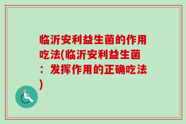 临沂安利益生菌的作用吃法(临沂安利益生菌：发挥作用的正确吃法)
