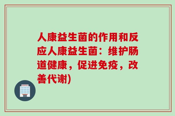 人康益生菌的作用和反应人康益生菌：维护肠道健康，促进免疫，改善代谢)