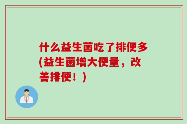 什么益生菌吃了排便多(益生菌增大便量,改善排便!) 什么益生菌吃了排便多(益生菌增大便量,改善排便!)