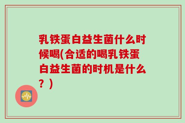 乳铁蛋白益生菌什么时候喝(合适的喝乳铁蛋白益生菌的时机是什么?) 乳铁蛋白益生菌什么时候喝(合适的喝乳铁蛋白益生菌的时机是什么?)