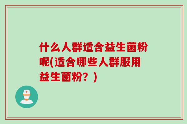 什么人群适合益生菌粉呢(适合哪些人群服用益生菌粉？)