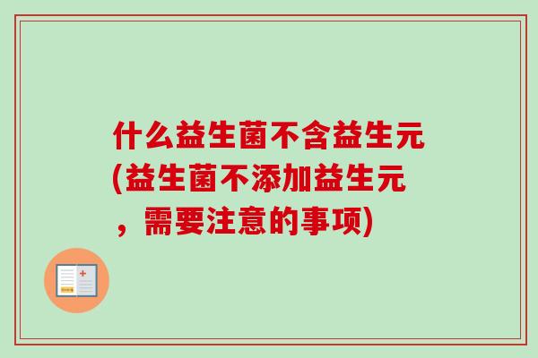 什么益生菌不含益生元(益生菌不添加益生元，需要注意的事项)