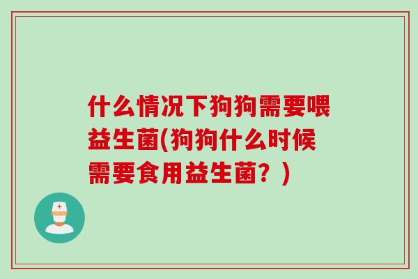 什么情况下狗狗需要喂益生菌(狗狗什么时候需要食用益生菌？)