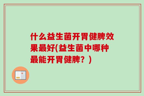 什么益生菌开胃健脾效果好(益生菌中哪种能开胃健脾?) 什么益生菌开胃健脾效果好(益生菌中哪种能开胃健脾?)