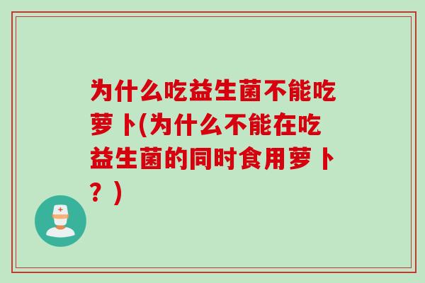 为什么吃益生菌不能吃萝卜(为什么不能在吃益生菌的同时食用萝卜？)