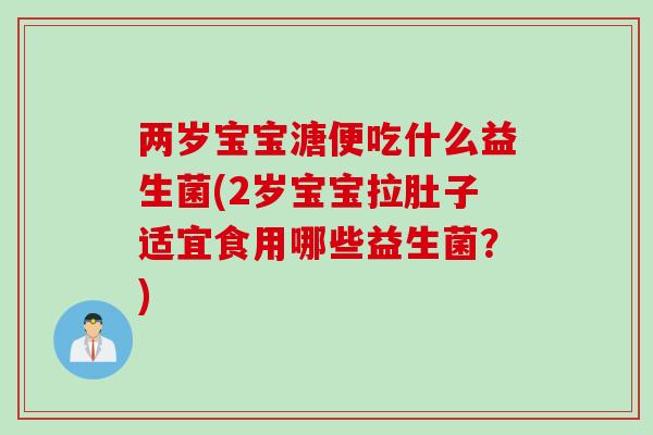 两岁宝宝溏便吃什么益生菌(2岁宝宝拉肚子适宜食用哪些益生菌？)
