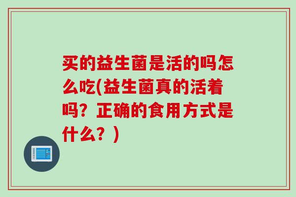 买的益生菌是活的吗怎么吃(益生菌真的活着吗?正确的食用方式是什么?) 买的益生菌是活的吗怎么吃(益生菌真的活着吗?正确的食用方式是什么?)