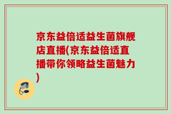 京东益倍适益生菌旗舰店直播(京东益倍适直播带你领略益生菌魅力)