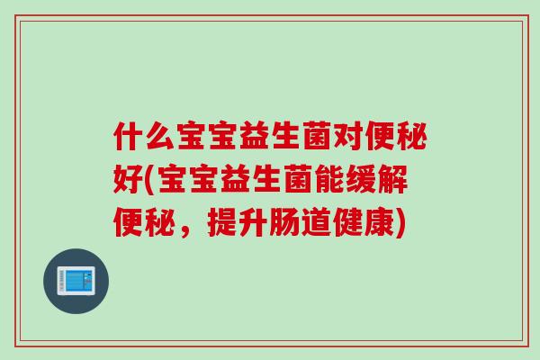 什么宝宝益生菌对好(宝宝益生菌能缓解,提升肠道健康) 什么宝宝益生菌对好(宝宝益生菌能缓解,提升肠道健康)