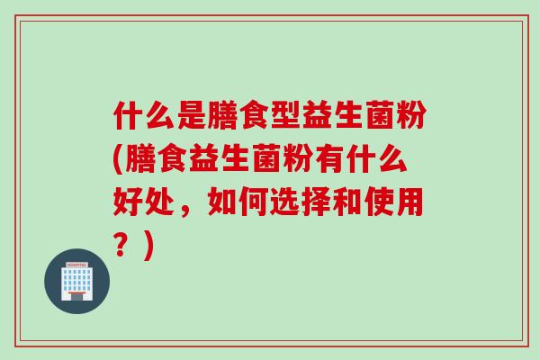 什么是膳食型益生菌粉(膳食益生菌粉有什么好处,如何选择和使用?) 什么是膳食型益生菌粉(膳食益生菌粉有什么好处,如何选择和使用?)