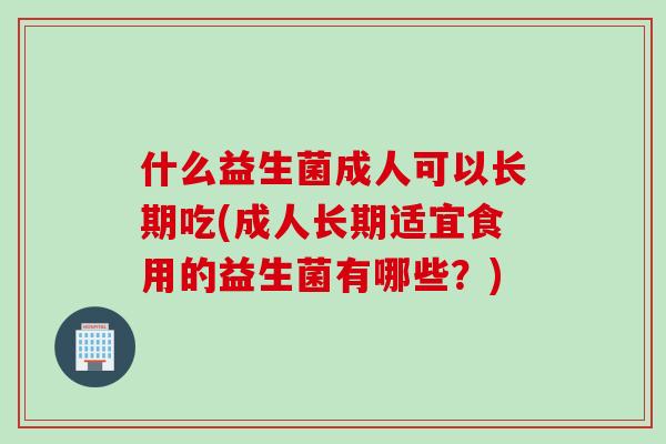 什么益生菌成人可以长期吃(成人长期适宜食用的益生菌有哪些？)