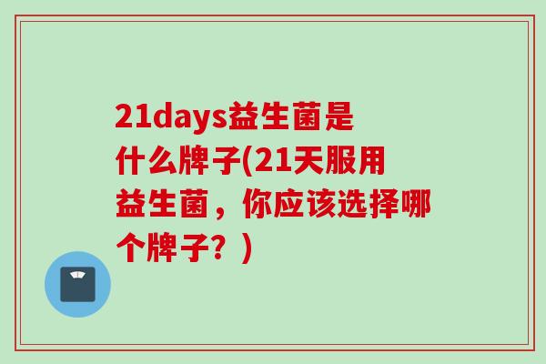 21days益生菌是什么牌子(21天服用益生菌，你应该选择哪个牌子？)