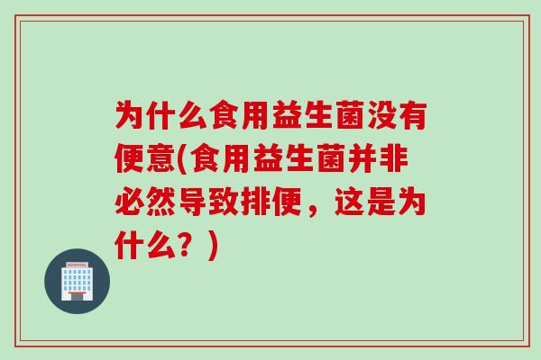 为什么食用益生菌没有便意(食用益生菌并非必然导致排便，这是为什么？)