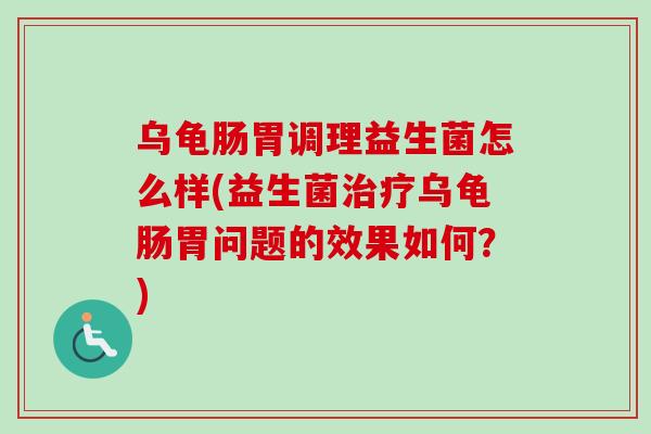 乌龟肠胃调理益生菌怎么样(益生菌乌龟肠胃问题的效果如何？)