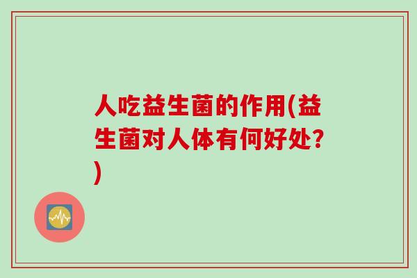 人吃益生菌的作用(益生菌对人体有何好处？)