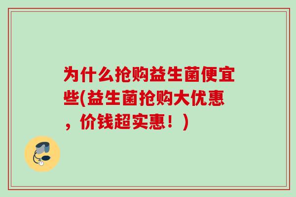 为什么抢购益生菌便宜些(益生菌抢购大优惠,价钱超实惠!) 为什么抢购益生菌便宜些(益生菌抢购大优惠,价钱超实惠!)