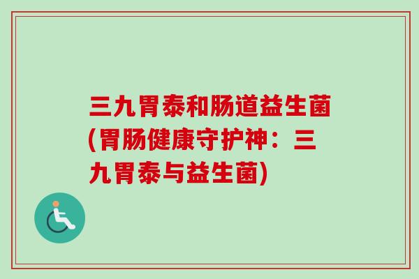三九胃泰和肠道益生菌(健康守护神:三九胃泰与益生菌) 三九胃泰和肠道益生菌(健康守护神:三九胃泰与益生菌)