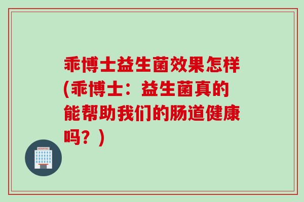 乖博士益生菌效果怎样(乖博士:益生菌真的能帮助我们的肠道健康吗?) 乖博士益生菌效果怎样(乖博士:益生菌真的能帮助我们的肠道健康吗?)