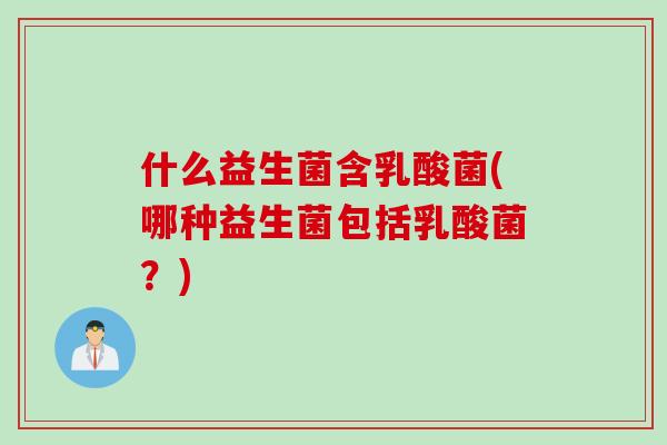 什么益生菌含乳酸菌(哪种益生菌包括乳酸菌？)