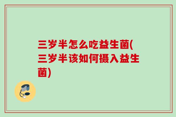 三岁半怎么吃益生菌(三岁半该如何摄入益生菌) 三岁半怎么吃益生菌(三岁半该如何摄入益生菌)