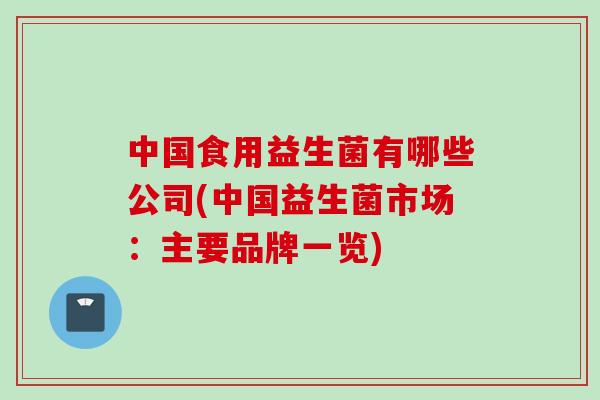 中国食用益生菌有哪些公司(中国益生菌市场:主要品牌一览) 中国食用益生菌有哪些公司(中国益生菌市场:主要品牌一览)
