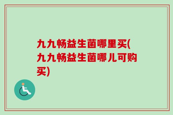 九九畅益生菌哪里买(九九畅益生菌哪儿可购买) 九九畅益生菌哪里买(九九畅益生菌哪儿可购买)