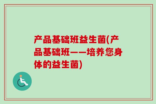 产品基础班益生菌(产品基础班——培养您身体的益生菌) 产品基础班益生菌(产品基础班——培养您身体的益生菌)