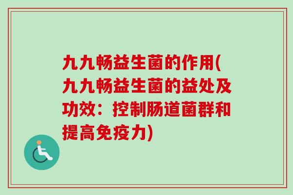 九九畅益生菌的作用(九九畅益生菌的益处及功效:控制肠道菌群和提高力) 九九畅益生菌的作用(九九畅益生菌的益处及功效:控制肠道菌群和提高力)