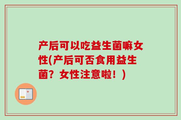产后可以吃益生菌嘛女性(产后可否食用益生菌？女性注意啦！)