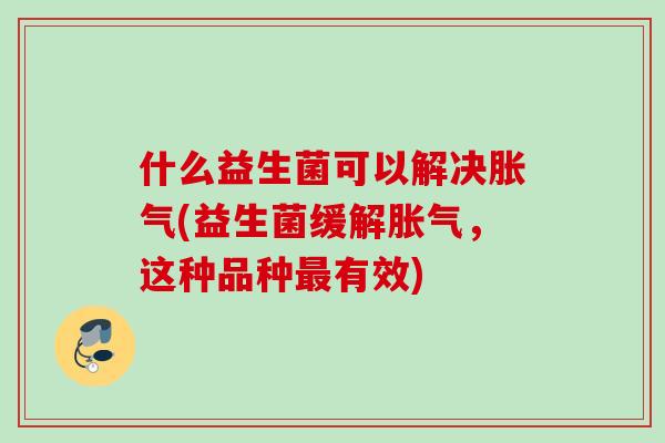 什么益生菌可以解决(益生菌缓解,这种品种有效) 什么益生菌可以解决(益生菌缓解,这种品种有效)