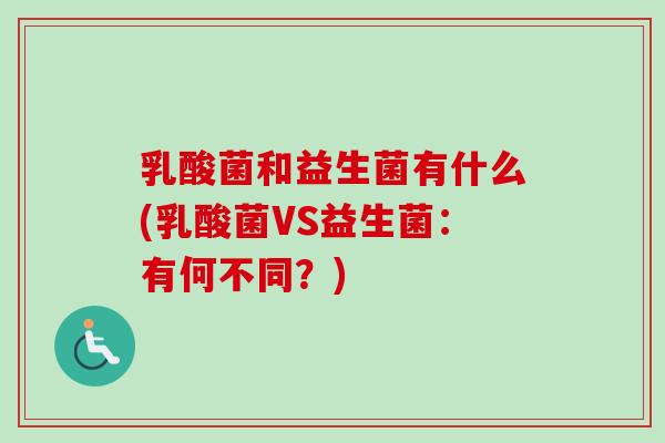 乳酸菌和益生菌有什么(乳酸菌VS益生菌:有何不同?) 乳酸菌和益生菌有什么(乳酸菌VS益生菌:有何不同?)