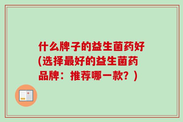 什么牌子的益生菌药好(选择好的益生菌药品牌：推荐哪一款？)