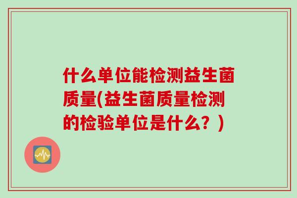 什么单位能检测益生菌质量(益生菌质量检测的检验单位是什么？)