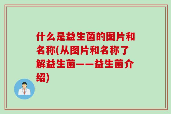 什么是益生菌的图片和名称(从图片和名称了解益生菌——益生菌介绍) 什么是益生菌的图片和名称(从图片和名称了解益生菌——益生菌介绍)