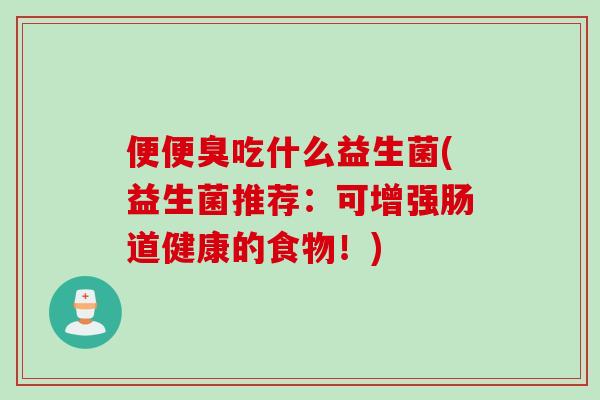 便便臭吃什么益生菌(益生菌推荐：可增强肠道健康的食物！)