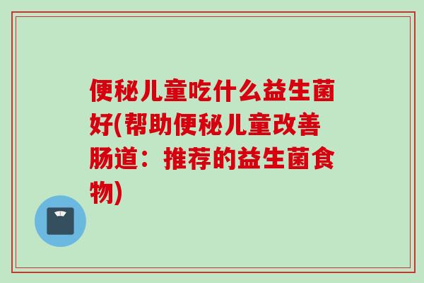 儿童吃什么益生菌好(帮助儿童改善肠道：推荐的益生菌食物)