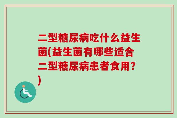 二型糖尿病吃什么益生菌(益生菌有哪些适合二型糖尿病患者食用？)