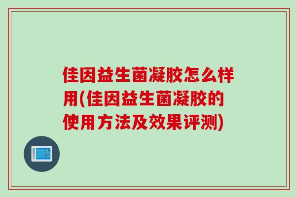 佳因益生菌凝胶怎么样用(佳因益生菌凝胶的使用方法及效果评测) 佳因益生菌凝胶怎么样用(佳因益生菌凝胶的使用方法及效果评测)