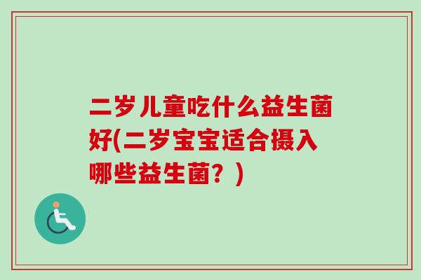 二岁儿童吃什么益生菌好(二岁宝宝适合摄入哪些益生菌?) 二岁儿童吃什么益生菌好(二岁宝宝适合摄入哪些益生菌?)