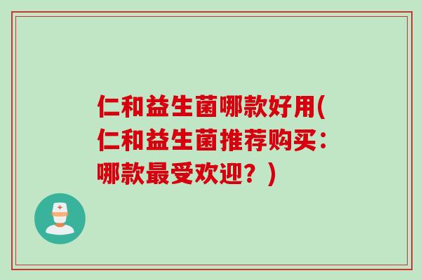 仁和益生菌哪款好用(仁和益生菌推荐购买:哪款受欢迎?) 仁和益生菌哪款好用(仁和益生菌推荐购买:哪款受欢迎?)