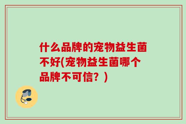 什么品牌的宠物益生菌不好(宠物益生菌哪个品牌不可信？)