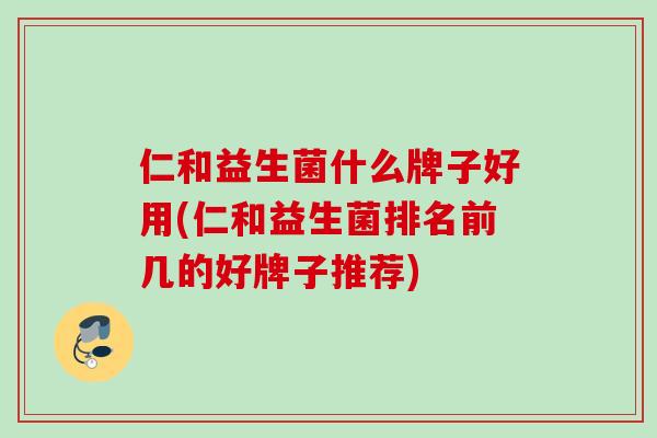 仁和益生菌什么牌子好用(仁和益生菌排名前几的好牌子推荐) 仁和益生菌什么牌子好用(仁和益生菌排名前几的好牌子推荐)