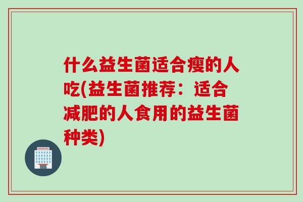 什么益生菌适合瘦的人吃(益生菌推荐：适合的人食用的益生菌种类)