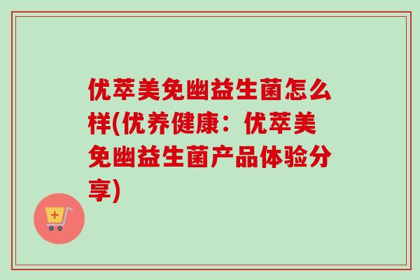 优萃美免幽益生菌怎么样(优养健康:优萃美免幽益生菌产品体验分享) 优萃美免幽益生菌怎么样(优养健康:优萃美免幽益生菌产品体验分享)
