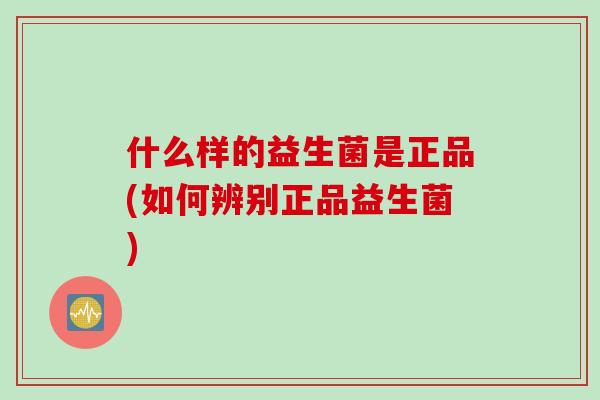 什么样的益生菌是正品(如何辨别正品益生菌) 什么样的益生菌是正品(如何辨别正品益生菌)