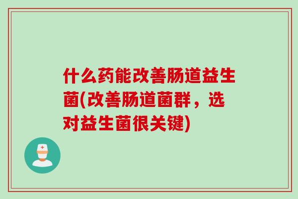 什么药能改善肠道益生菌(改善肠道菌群，选对益生菌很关键)